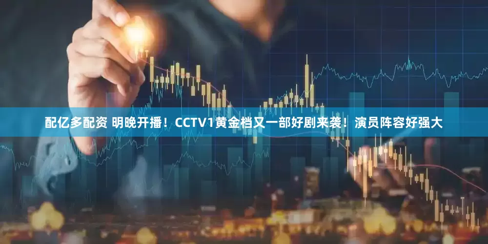 配亿多配资 明晚开播！CCTV1黄金档又一部好剧来袭！演员阵容好强大