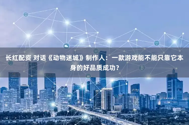 长红配资 对话《动物迷城》制作人：一款游戏能不能只靠它本身的好品质成功？