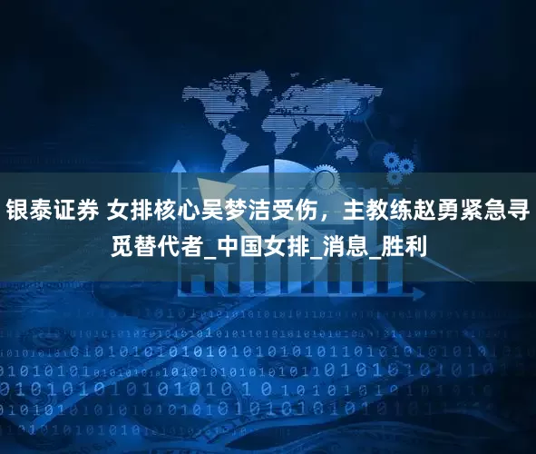 银泰证券 女排核心吴梦洁受伤，主教练赵勇紧急寻觅替代者_中国女排_消息_胜利