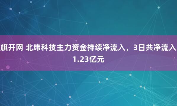 旗开网 北纬科技主力资金持续净流入，3日共净流入1.23亿元