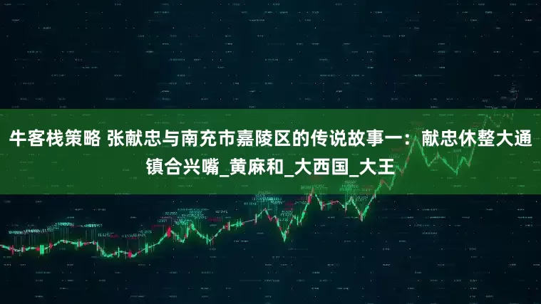 牛客栈策略 张献忠与南充市嘉陵区的传说故事一：献忠休整大通镇合兴嘴_黄麻和_大西国_大王