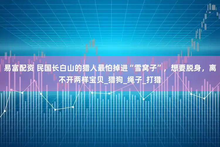 易富配资 民国长白山的猎人最怕掉进“雪窝子”，想要脱身，离不开两样宝贝_猎狗_绳子_打猎