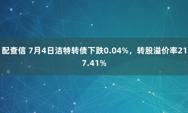 配查信 7月4日洁特转债下跌0.04%，转股溢价率217.41%