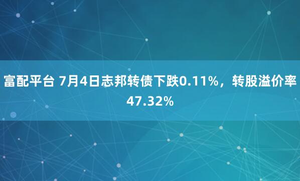 富配平台 7月4日志邦转债下跌0.11%，转股溢价率47.32%