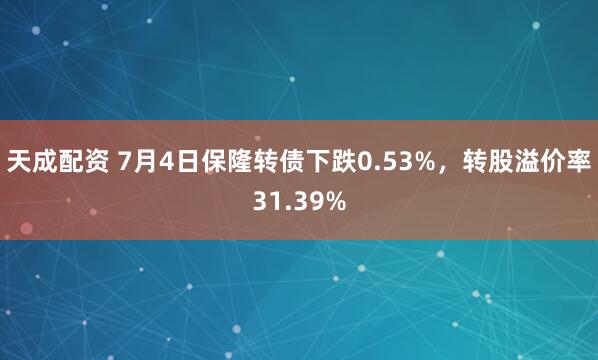 天成配资 7月4日保隆转债下跌0.53%，转股溢价率31.39%