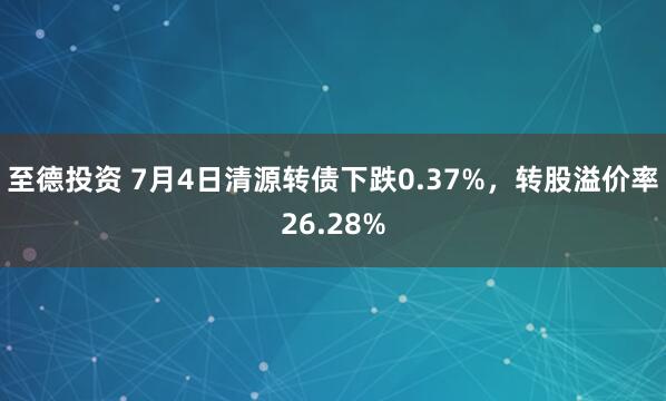 至德投资 7月4日清源转债下跌0.37%，转股溢价率26.28%