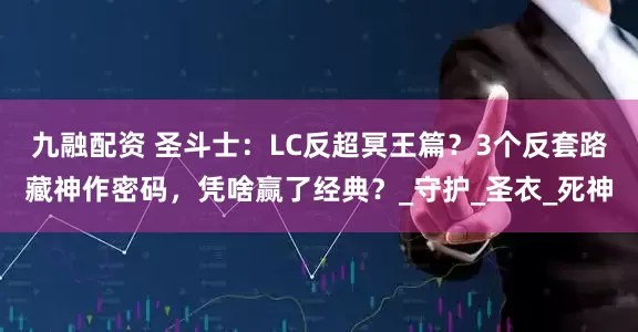 九融配资 圣斗士：LC反超冥王篇？3个反套路藏神作密码，凭啥赢了经典？_守护_圣衣_死神