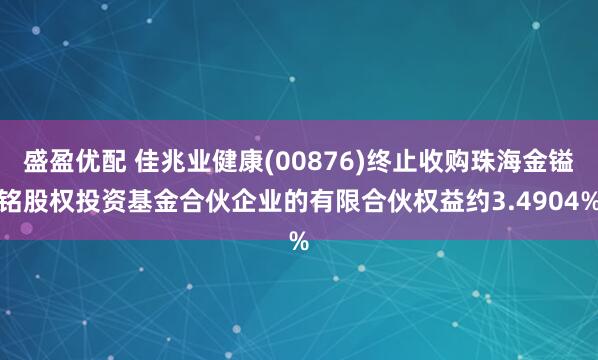 盛盈优配 佳兆业健康(00876)终止收购珠海金镒铭股权投资基金合伙企业的有限合伙权益约3.4904%