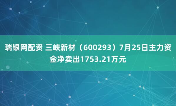 瑞银网配资 三峡新材（600293）7月25日主力资金净卖出1753.21万元