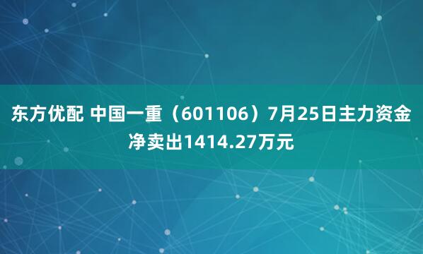 东方优配 中国一重（601106）7月25日主力资金净卖出1414.27万元