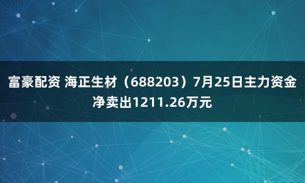 富豪配资 海正生材（688203）7月25日主力资金净卖出1211.26万元