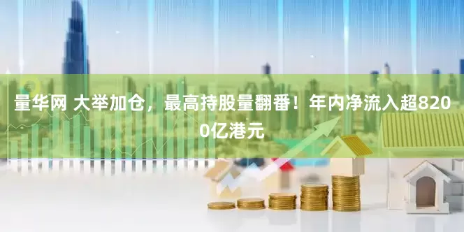 量华网 大举加仓，最高持股量翻番！年内净流入超8200亿港元