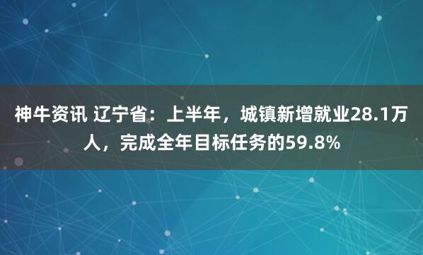 神牛资讯 辽宁省：上半年，城镇新增就业28.1万人，完成全年目标任务的59.8%