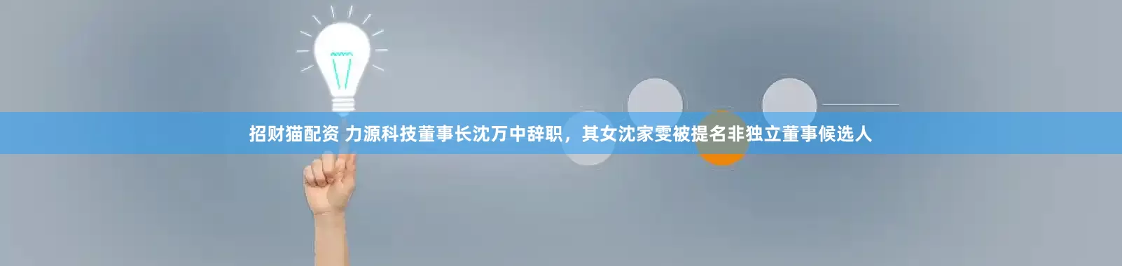 招财猫配资 力源科技董事长沈万中辞职，其女沈家雯被提名非独立董事候选人