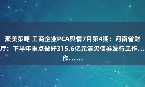 聚美策略 工商企业PCA舆情7月第4期：河南省财政厅：下半年重点做好315.6亿元清欠债券发行工作……