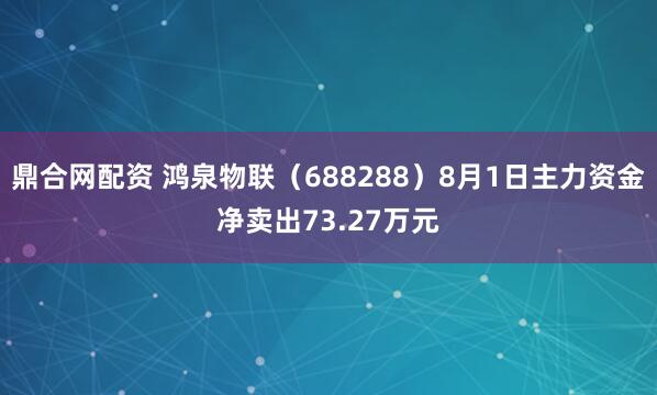 鼎合网配资 鸿泉物联（688288）8月1日主力资金净卖出73.27万元