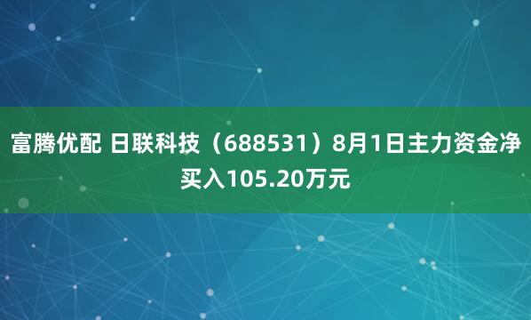 富腾优配 日联科技（688531）8月1日主力资金净买入105.20万元