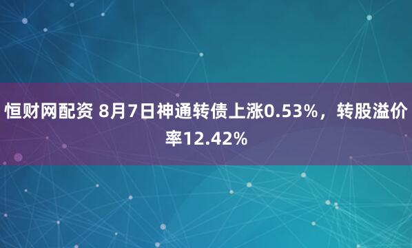 恒财网配资 8月7日神通转债上涨0.53%，转股溢价率12.42%