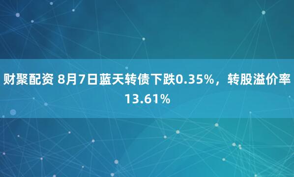 财聚配资 8月7日蓝天转债下跌0.35%，转股溢价率13.61%