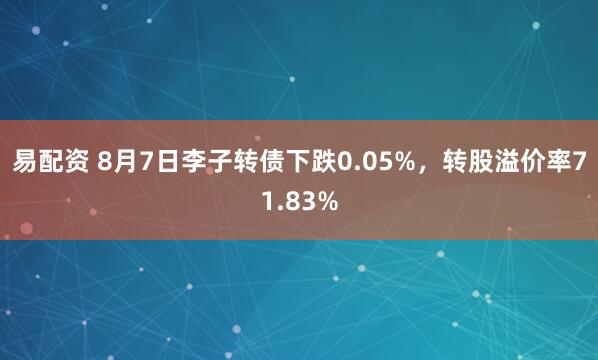 易配资 8月7日李子转债下跌0.05%，转股溢价率71.83%