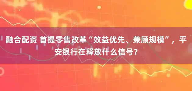 融合配资 首提零售改革“效益优先、兼顾规模”，平安银行在释放什么信号？