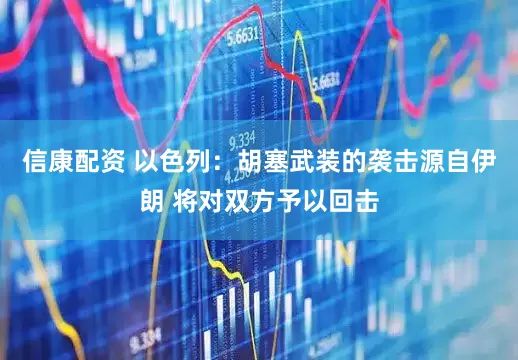 信康配资 以色列：胡塞武装的袭击源自伊朗 将对双方予以回击