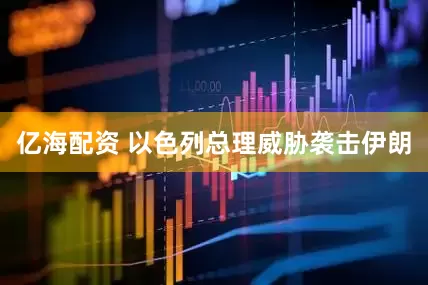 亿海配资 以色列总理威胁袭击伊朗