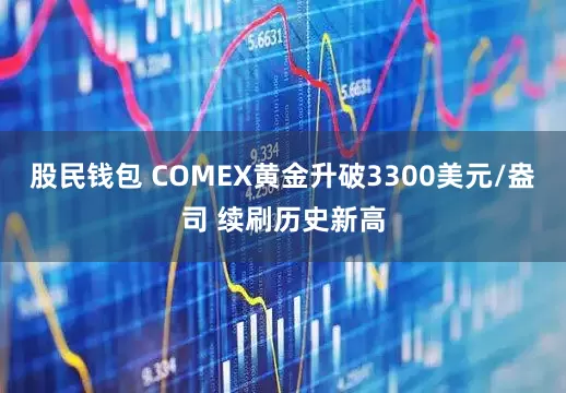 股民钱包 COMEX黄金升破3300美元/盎司 续刷历史新高