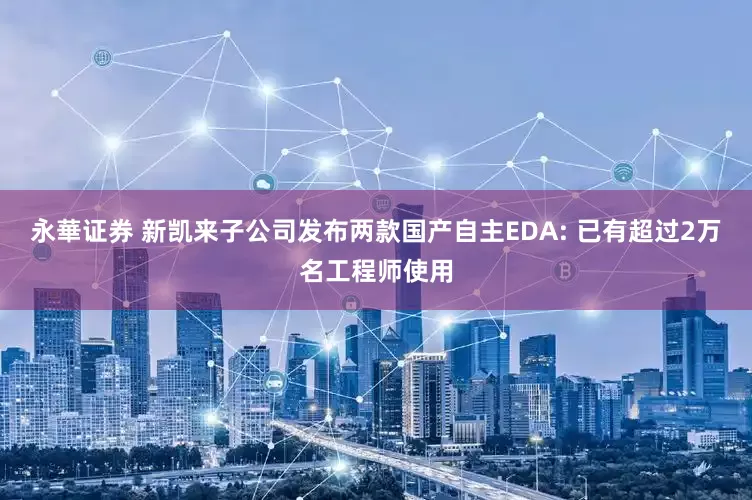 永華证券 新凯来子公司发布两款国产自主EDA: 已有超过2万名工程师使用