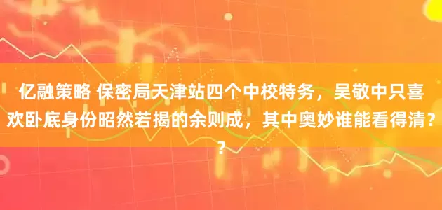 亿融策略 保密局天津站四个中校特务，吴敬中只喜欢卧底身份昭然若揭的余则成，其中奥妙谁能看得清？