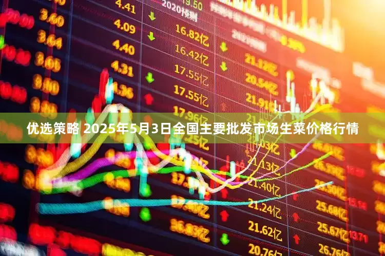 优选策略 2025年5月3日全国主要批发市场生菜价格行情