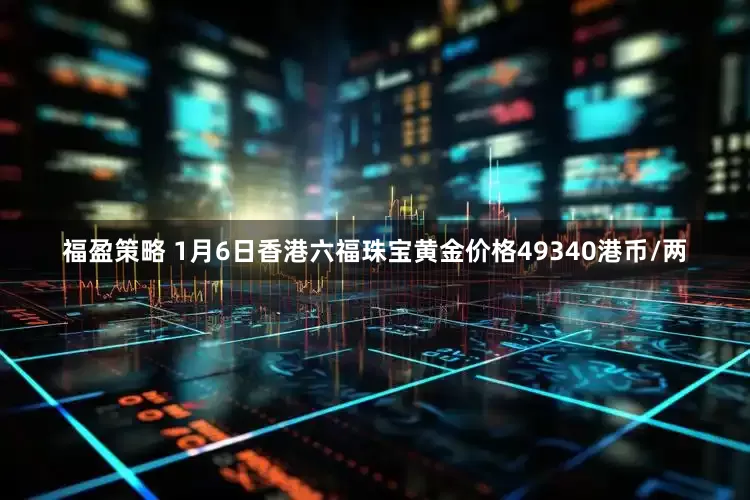 福盈策略 1月6日香港六福珠宝黄金价格49340港币/两