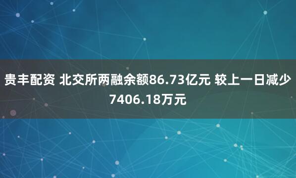 贵丰配资 北交所两融余额86.73亿元 较上一日减少7406.18万元