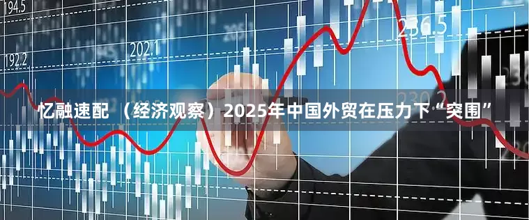 忆融速配 （经济观察）2025年中国外贸在压力下“突围”
