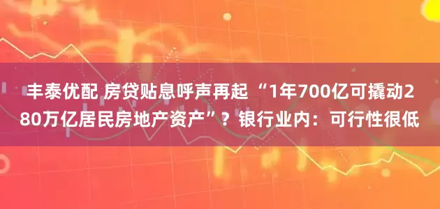 丰泰优配 房贷贴息呼声再起 “1年700亿可撬动280万亿居民房地产资产”？银行业内：可行性很低