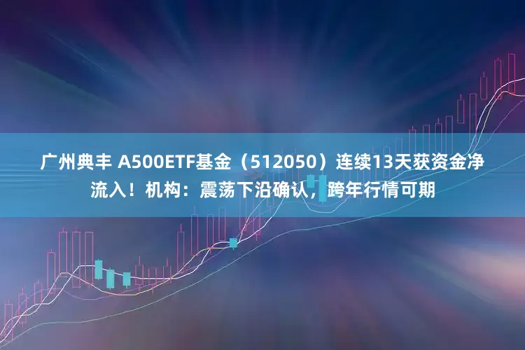 广州典丰 A500ETF基金（512050）连续13天获资金净流入！机构：震荡下沿确认，跨年行情可期