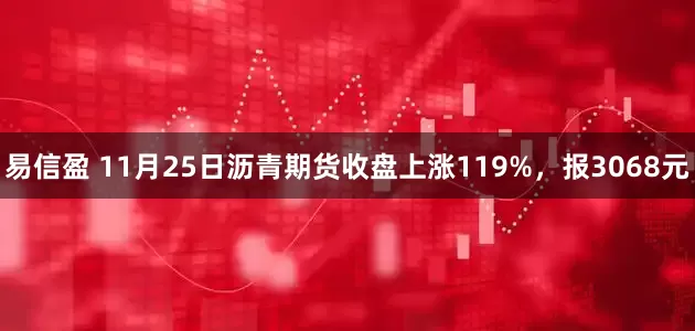 易信盈 11月25日沥青期货收盘上涨119%，报3068元