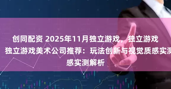 创同配资 2025年11月独立游戏，独立游戏开发，独立游戏美术公司推荐：玩法创新与视觉质感实测解析