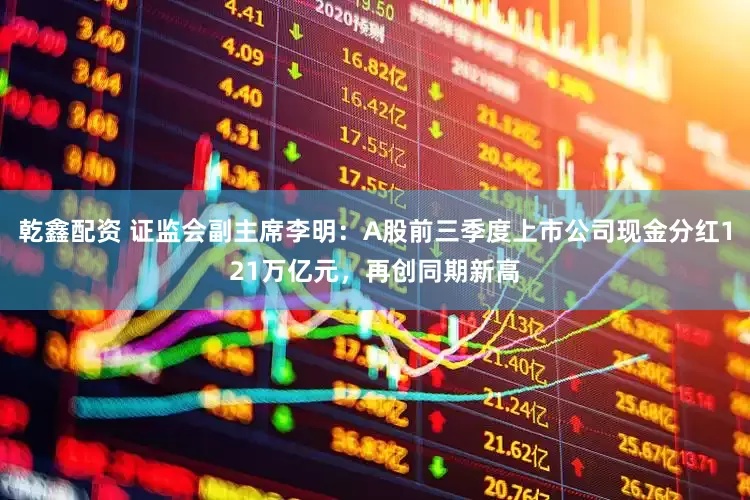 乾鑫配资 证监会副主席李明：A股前三季度上市公司现金分红121万亿元，再创同期新高