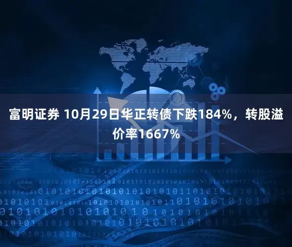 富明证券 10月29日华正转债下跌184%，转股溢价率1667%